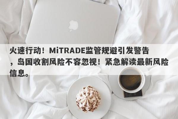 火速行动！MiTRADE监管规避引发警告，岛国收割风险不容忽视！紧急解读最新风险信息。-第1张图片-要懂汇