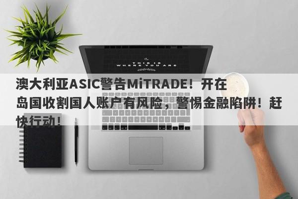 澳大利亚ASIC警告MiTRADE！开在岛国收割国人账户有风险，警惕金融陷阱！赶快行动！-第1张图片-要懂汇