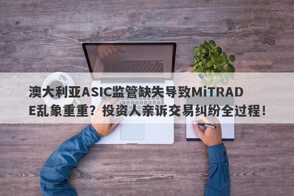 澳大利亚ASIC监管缺失导致MiTRADE乱象重重？投资人亲诉交易纠纷全过程！-第1张图片-要懂汇