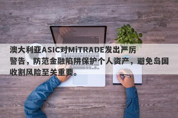 澳大利亚ASIC对MiTRADE发出严厉警告，防范金融陷阱保护个人资产，避免岛国收割风险至关重要。-第1张图片-要懂汇