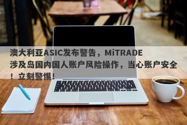 澳大利亚ASIC发布警告，MiTRADE涉及岛国内国人账户风险操作，当心账户安全！立刻警惕！-第1张图片-要懂汇