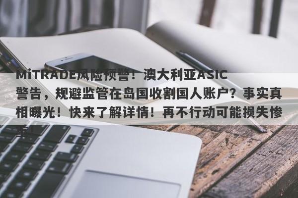 MiTRADE风险预警！澳大利亚ASIC警告，规避监管在岛国收割国人账户？事实真相曝光！快来了解详情！再不行动可能损失惨重！-第1张图片-要懂汇