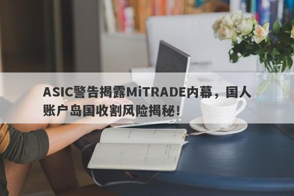 ASIC警告揭露MiTRADE内幕，国人账户岛国收割风险揭秘！-第1张图片-要懂汇