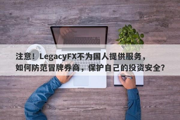 注意！LegacyFX不为国人提供服务，如何防范冒牌券商，保护自己的投资安全？-第1张图片-要懂汇