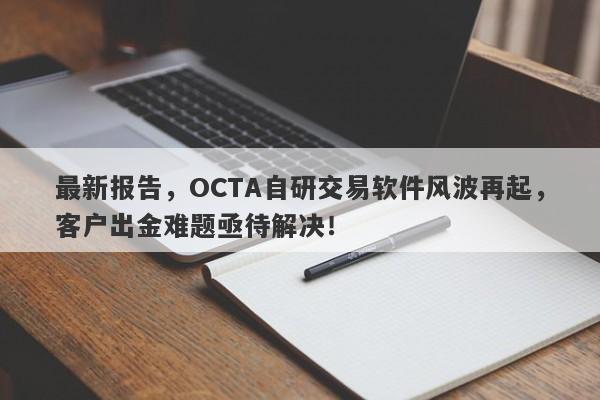 最新报告，OCTA自研交易软件风波再起，客户出金难题亟待解决！-第1张图片-要懂汇