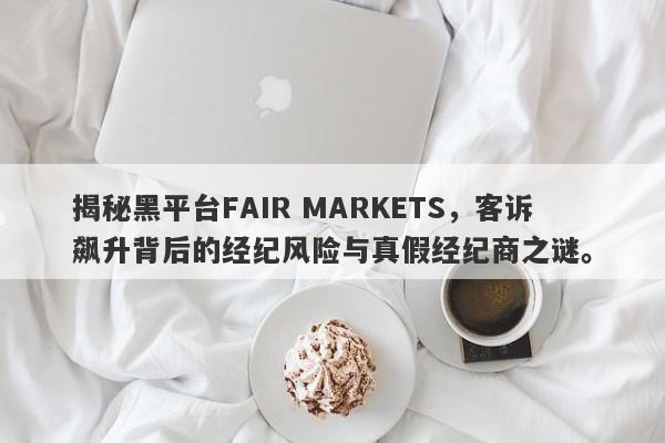 揭秘黑平台FAIR MARKETS，客诉飙升背后的经纪风险与真假经纪商之谜。-第1张图片-要懂汇