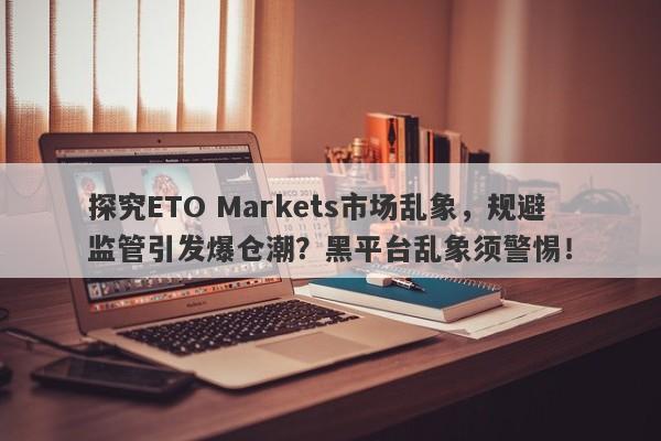 探究ETO Markets市场乱象，规避监管引发爆仓潮？黑平台乱象须警惕！-第1张图片-要懂汇