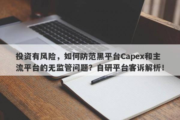 投资有风险，如何防范黑平台Capex和主流平台的无监管问题？自研平台客诉解析！-第1张图片-要懂汇