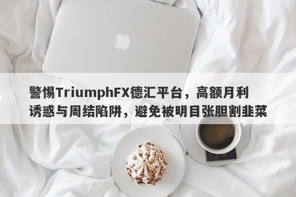 警惕TriumphFX德汇平台，高额月利诱惑与周结陷阱，避免被明目张胆割韭菜-第1张图片-要懂汇