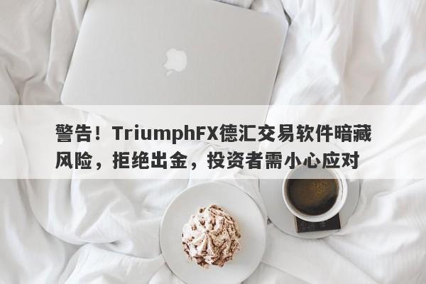 警告！TriumphFX德汇交易软件暗藏风险，拒绝出金，投资者需小心应对-第1张图片-要懂汇