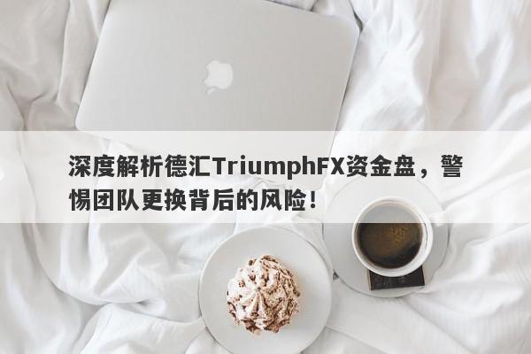 深度解析德汇TriumphFX资金盘，警惕团队更换背后的风险！-第1张图片-要懂汇