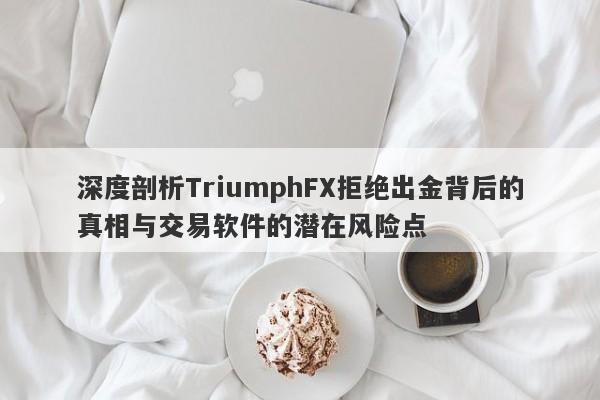 深度剖析TriumphFX拒绝出金背后的真相与交易软件的潜在风险点-第1张图片-要懂汇