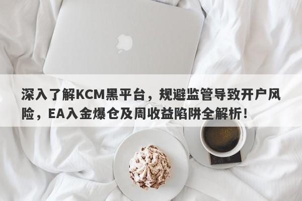 深入了解KCM黑平台，规避监管导致开户风险，EA入金爆仓及周收益陷阱全解析！-第1张图片-要懂汇