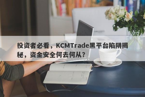 投资者必看，KCMTrade黑平台陷阱揭秘，资金安全何去何从？-第1张图片-要懂汇