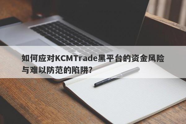 如何应对KCMTrade黑平台的资金风险与难以防范的陷阱？-第1张图片-要懂汇