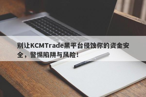 别让KCMTrade黑平台侵蚀你的资金安全，警惕陷阱与风险！-第1张图片-要懂汇