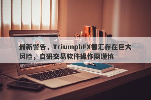 最新警告，TriumphFX德汇存在巨大风险，自研交易软件操作需谨慎-第1张图片-要懂汇