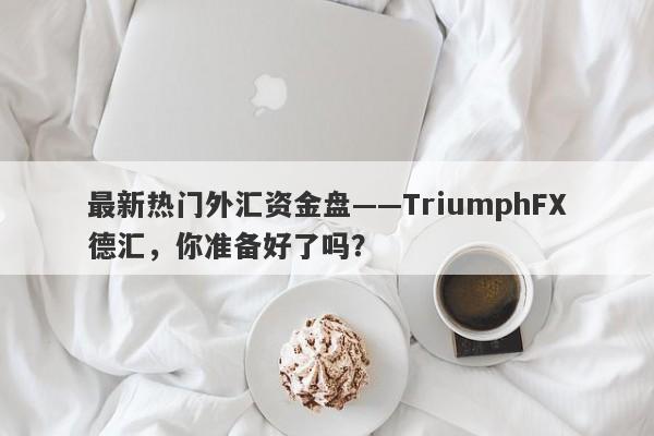 最新热门外汇资金盘——TriumphFX德汇，你准备好了吗？-第1张图片-要懂汇