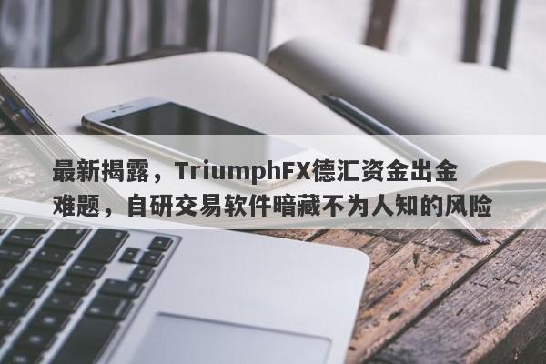 最新揭露，TriumphFX德汇资金出金难题，自研交易软件暗藏不为人知的风险-第1张图片-要懂汇