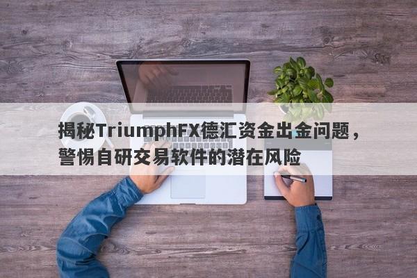 揭秘TriumphFX德汇资金出金问题，警惕自研交易软件的潜在风险-第1张图片-要懂汇