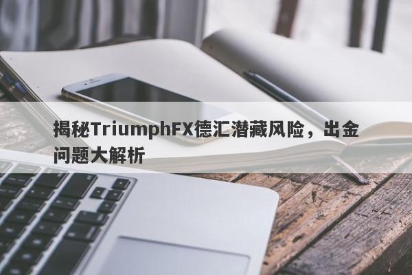 揭秘TriumphFX德汇潜藏风险，出金问题大解析-第1张图片-要懂汇