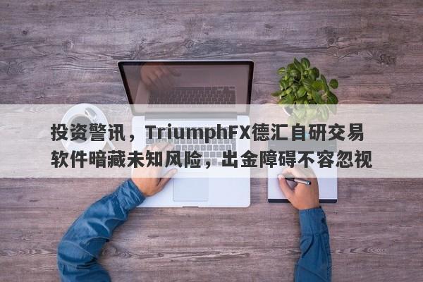 投资警讯，TriumphFX德汇自研交易软件暗藏未知风险，出金障碍不容忽视-第1张图片-要懂汇