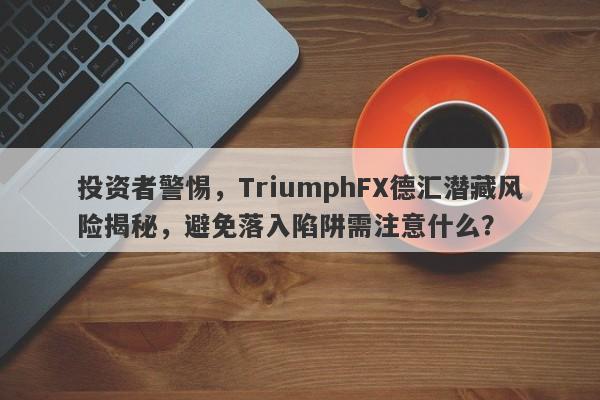 投资者警惕，TriumphFX德汇潜藏风险揭秘，避免落入陷阱需注意什么？-第1张图片-要懂汇