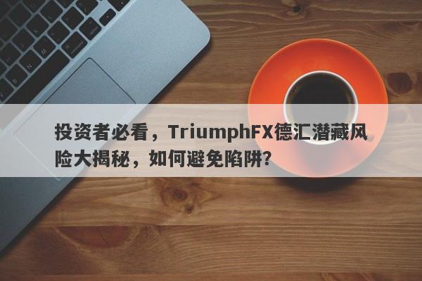 投资者必看，TriumphFX德汇潜藏风险大揭秘，如何避免陷阱？-第1张图片-要懂汇