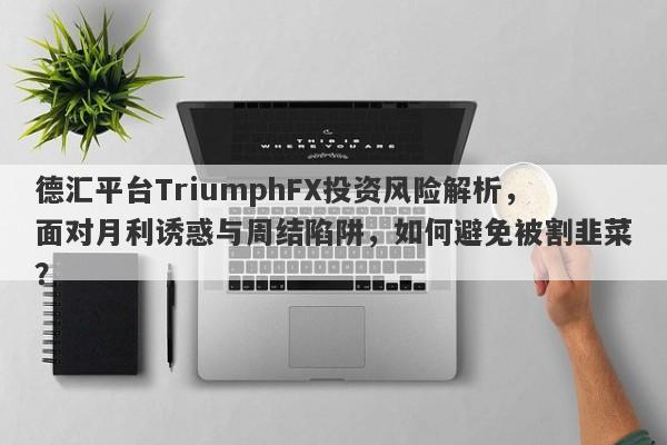 德汇平台TriumphFX投资风险解析，面对月利诱惑与周结陷阱，如何避免被割韭菜？-第1张图片-要懂汇