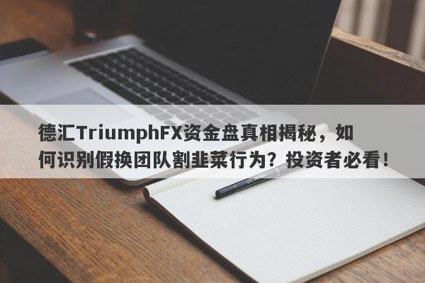 德汇TriumphFX资金盘真相揭秘，如何识别假换团队割韭菜行为？投资者必看！-第1张图片-要懂汇