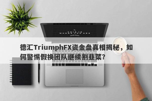 德汇TriumphFX资金盘真相揭秘，如何警惕假换团队继续割韭菜？-第1张图片-要懂汇