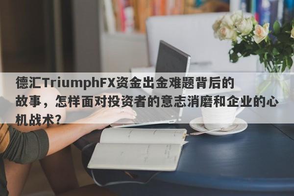 德汇TriumphFX资金出金难题背后的故事，怎样面对投资者的意志消磨和企业的心机战术？-第1张图片-要懂汇