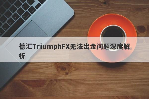 德汇TriumphFX无法出金问题深度解析-第1张图片-要懂汇