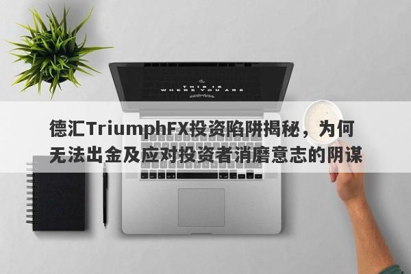 德汇TriumphFX投资陷阱揭秘，为何无法出金及应对投资者消磨意志的阴谋-第1张图片-要懂汇