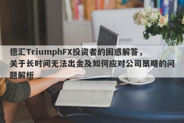 德汇TriumphFX投资者的困惑解答，关于长时间无法出金及如何应对公司策略的问题解析-第1张图片-要懂汇