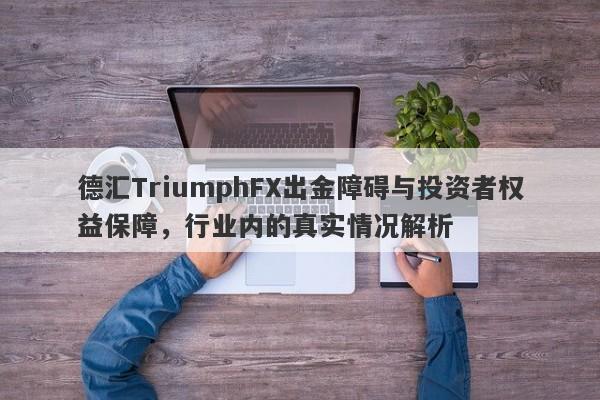 德汇TriumphFX出金障碍与投资者权益保障，行业内的真实情况解析-第1张图片-要懂汇