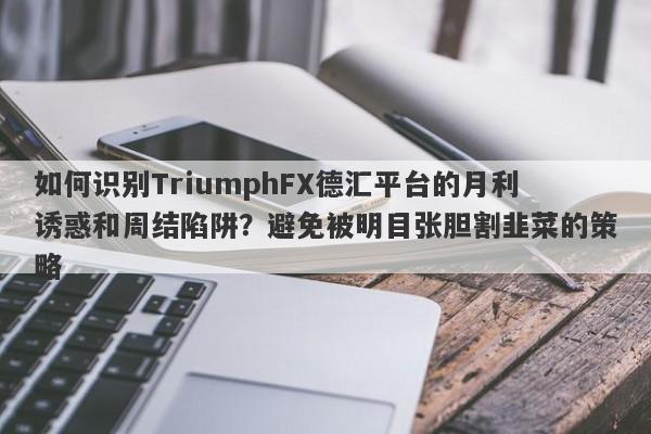 如何识别TriumphFX德汇平台的月利诱惑和周结陷阱？避免被明目张胆割韭菜的策略-第1张图片-要懂汇