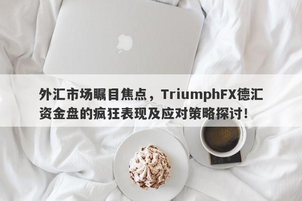 外汇市场瞩目焦点，TriumphFX德汇资金盘的疯狂表现及应对策略探讨！-第1张图片-要懂汇