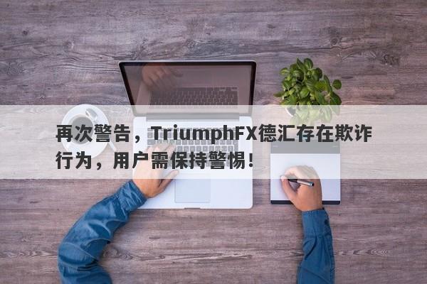 再次警告，TriumphFX德汇存在欺诈行为，用户需保持警惕！-第1张图片-要懂汇