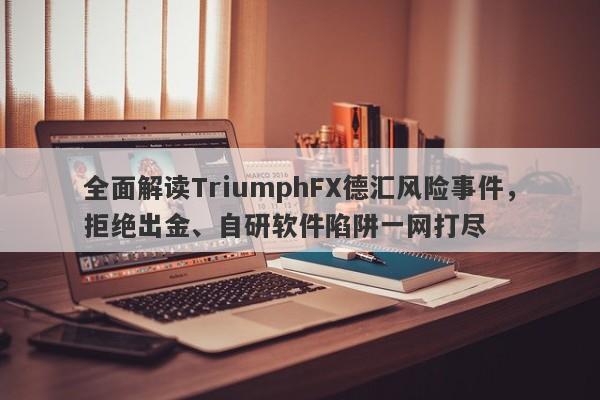 全面解读TriumphFX德汇风险事件，拒绝出金、自研软件陷阱一网打尽-第1张图片-要懂汇