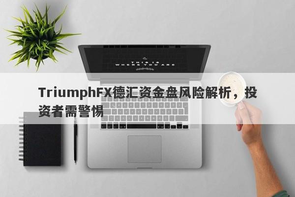 TriumphFX德汇资金盘风险解析，投资者需警惕-第1张图片-要懂汇