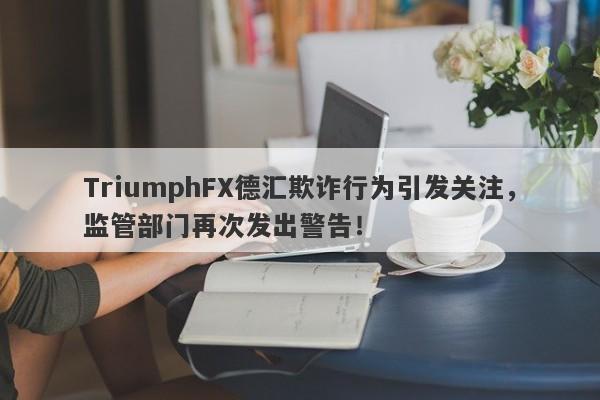 TriumphFX德汇欺诈行为引发关注，监管部门再次发出警告！-第1张图片-要懂汇