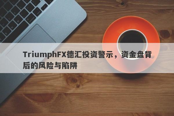 TriumphFX德汇投资警示，资金盘背后的风险与陷阱-第1张图片-要懂汇