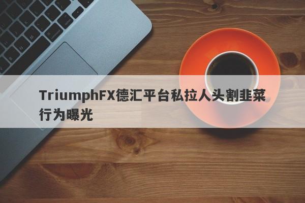 TriumphFX德汇平台私拉人头割韭菜行为曝光-第1张图片-要懂汇