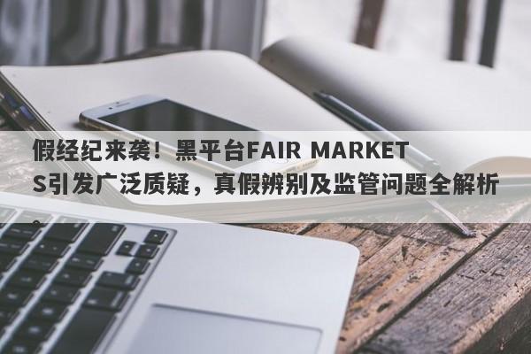 假经纪来袭！黑平台FAIR MARKETS引发广泛质疑，真假辨别及监管问题全解析。-第1张图片-要懂汇