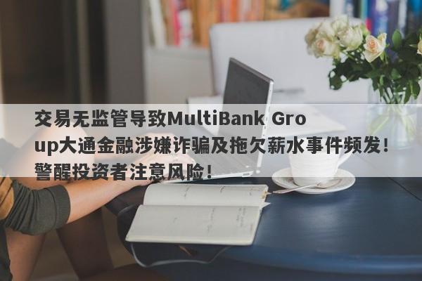 交易无监管导致MultiBank Group大通金融涉嫌诈骗及拖欠薪水事件频发！警醒投资者注意风险！-第1张图片-要懂汇