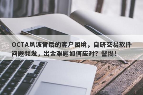 OCTA风波背后的客户困境，自研交易软件问题频发，出金难题如何应对？警惕！-第1张图片-要懂汇