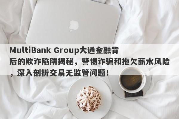 MultiBank Group大通金融背后的欺诈陷阱揭秘，警惕诈骗和拖欠薪水风险，深入剖析交易无监管问题！-第1张图片-要懂汇