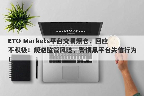 ETO Markets平台交易爆仓，回应不积极！规避监管风险，警惕黑平台失信行为！-第1张图片-要懂汇