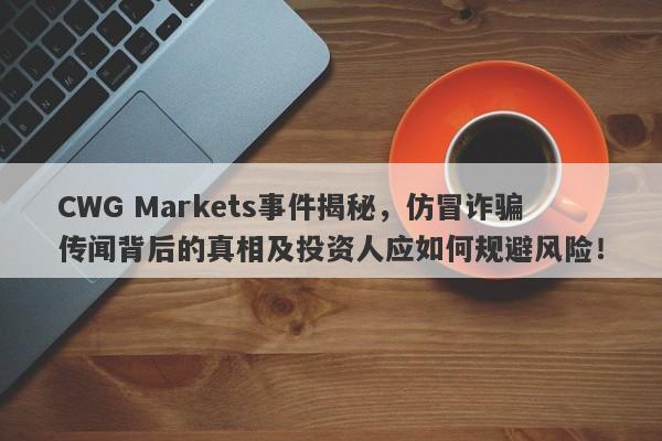 CWG Markets事件揭秘，仿冒诈骗传闻背后的真相及投资人应如何规避风险！-第1张图片-要懂汇